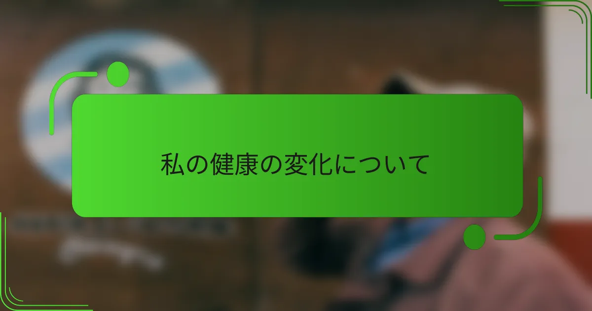 私の健康の変化について